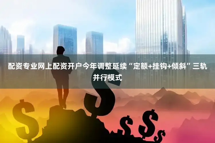 配资专业网上配资开户今年调整延续“定额+挂钩+倾斜”三轨并行模式