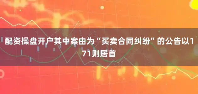 配资操盘开户其中案由为“买卖合同纠纷”的公告以171则居首