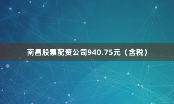 南昌股票配资公司940.75元（含税）