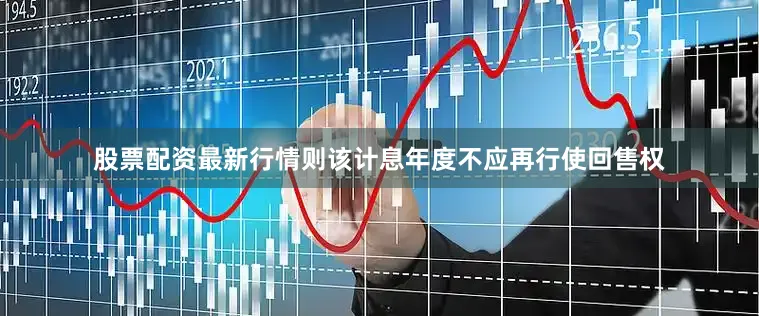 股票配资最新行情则该计息年度不应再行使回售权