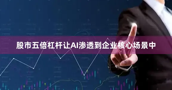股市五倍杠杆让AI渗透到企业核心场景中