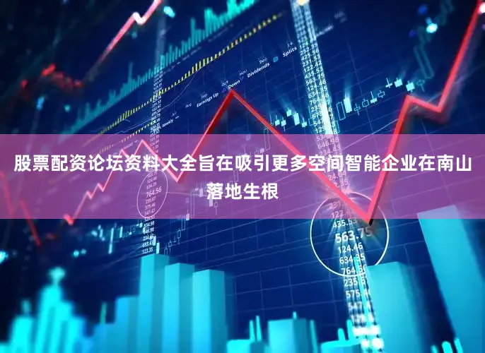 股票配资论坛资料大全旨在吸引更多空间智能企业在南山落地生根