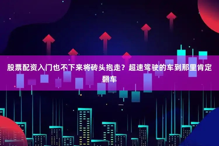 股票配资入门也不下来将砖头抱走？超速驾驶的车到那里肯定翻车