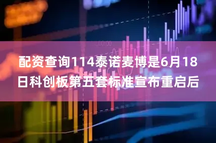 配资查询114泰诺麦博是6月18日科创板第五套标准宣布重启后