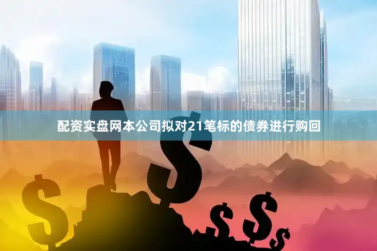 配资实盘网本公司拟对21笔标的债券进行购回