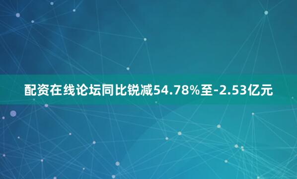 配资在线论坛同比锐减54.78%至-2.53亿元