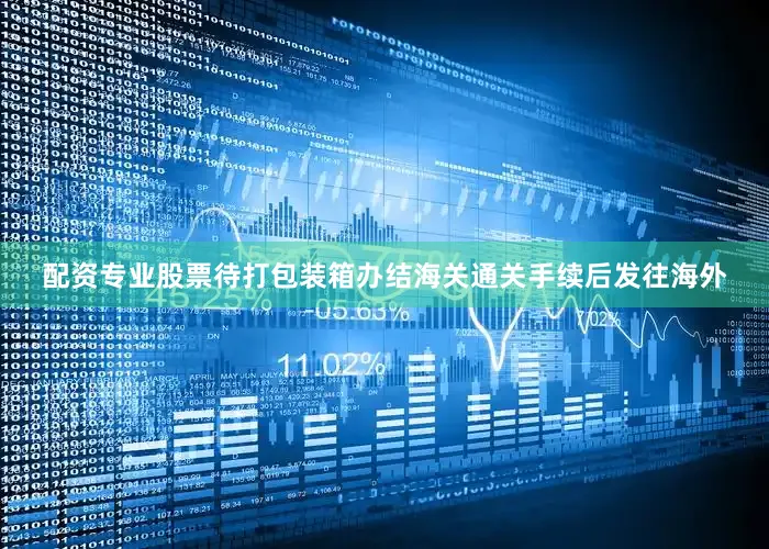 配资专业股票待打包装箱办结海关通关手续后发往海外