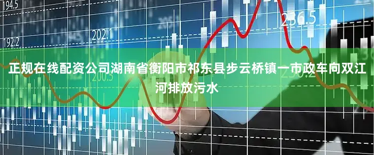 正规在线配资公司湖南省衡阳市祁东县步云桥镇一市政车向双江河排放污水