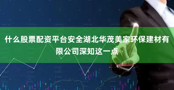 什么股票配资平台安全湖北华茂美家环保建材有限公司深知这一点
