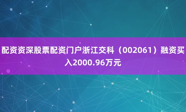 配资资深股票配资门户浙江交科（002061）融资买入2000.96万元