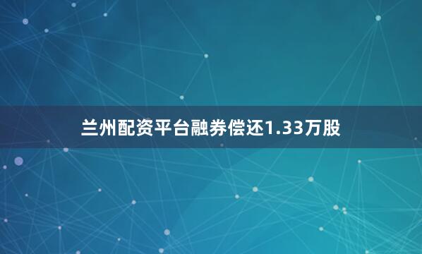 兰州配资平台融券偿还1.33万股
