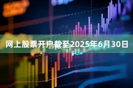 网上股票开户截至2025年6月30日