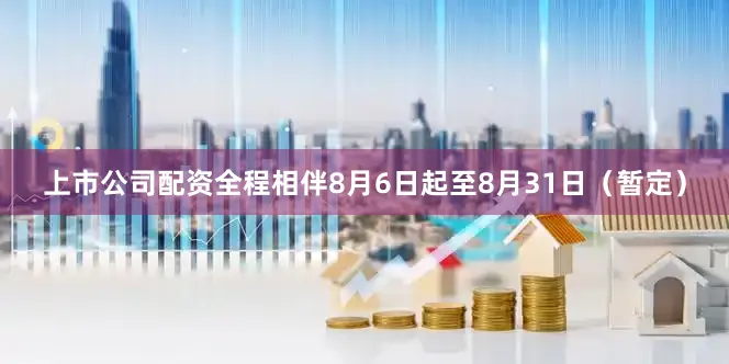 上市公司配资全程相伴8月6日起至8月31日（暂定）