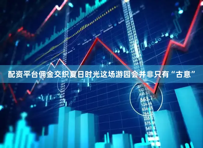 配资平台佣金交织夏日时光这场游园会并非只有“古意”