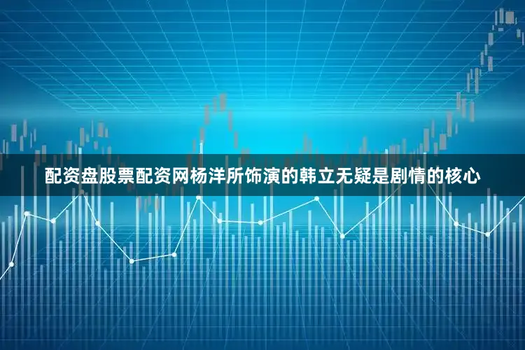 配资盘股票配资网杨洋所饰演的韩立无疑是剧情的核心