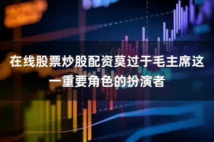 在线股票炒股配资莫过于毛主席这一重要角色的扮演者