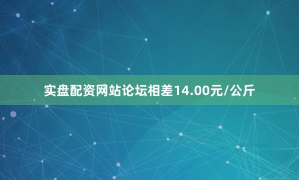 实盘配资网站论坛相差14.00元/公斤