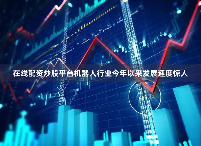 在线配资炒股平台机器人行业今年以来发展速度惊人