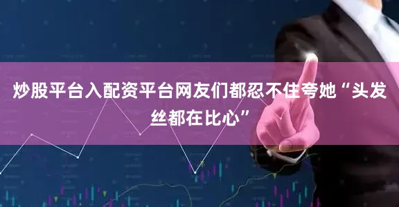 炒股平台入配资平台网友们都忍不住夸她“头发丝都在比心”