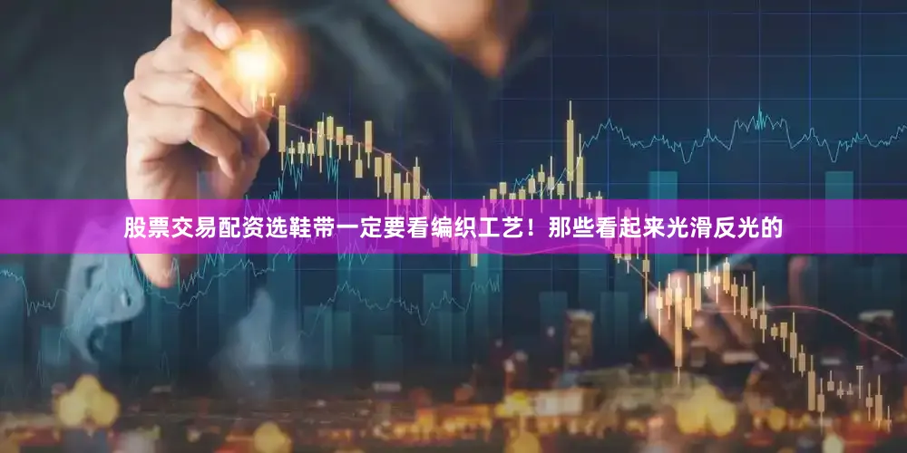 股票交易配资选鞋带一定要看编织工艺！那些看起来光滑反光的
