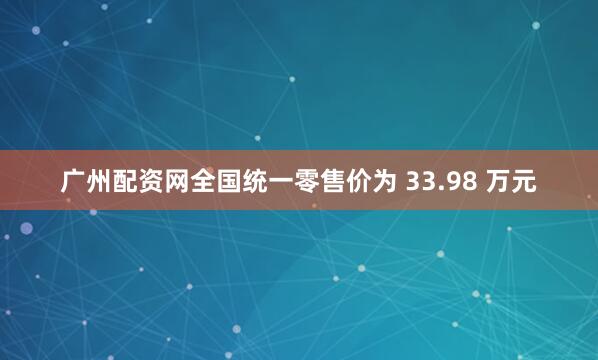 广州配资网全国统一零售价为 33.98 万元
