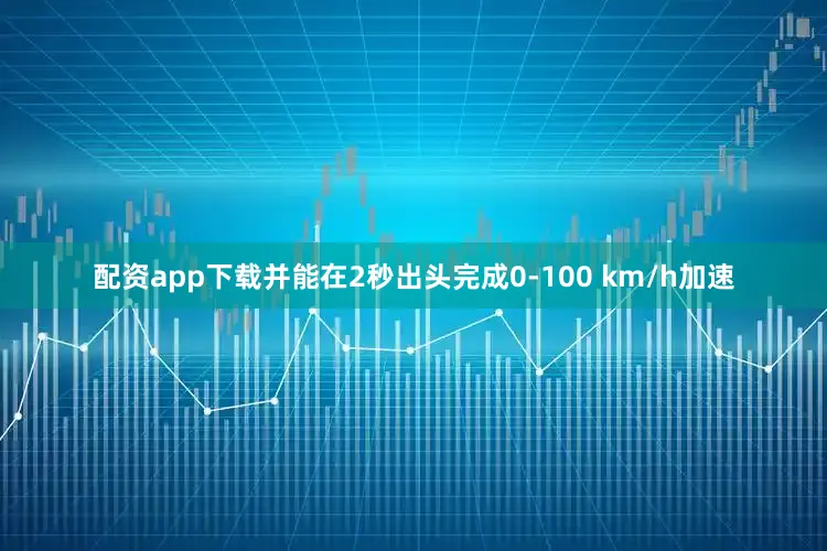 配资app下载并能在2秒出头完成0-100 km/h加速