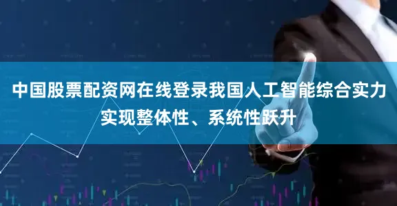 中国股票配资网在线登录我国人工智能综合实力实现整体性、系统性跃升