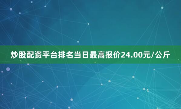 炒股配资平台排名当日最高报价24.00元/公斤