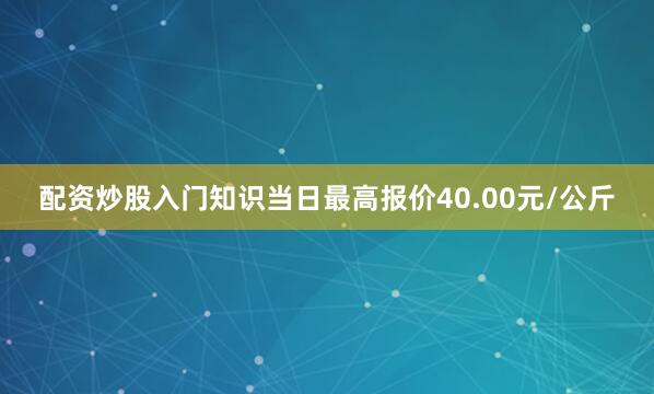 配资炒股入门知识当日最高报价40.00元/公斤