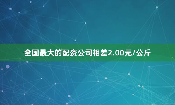 全国最大的配资公司相差2.00元/公斤