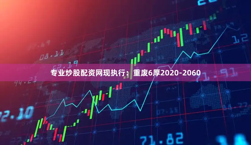 专业炒股配资网现执行：重废6厚2020-2060