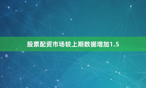 股票配资市场较上期数据增加1.5